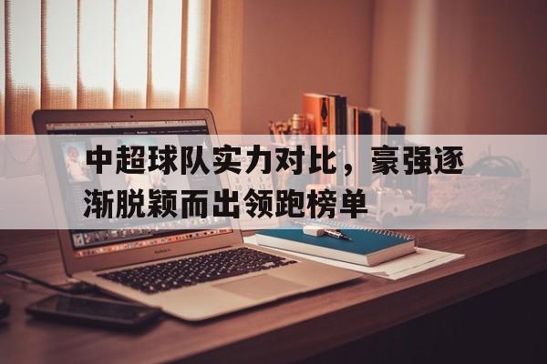 必一登录入口-关于中超球队实力对比，豪强逐渐脱颖而出领跑榜单的信息  第1张